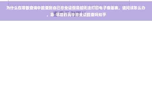 为什么在零散查询中能查到自己毕业证但是却无法打印电子备案表，请问该怎么办，急-早期的高中毕业证能查吗知乎