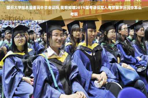 国开大学报名需要高中毕业证吗,我想知道2019国考退伍军人考警察学历高中怎么考啊