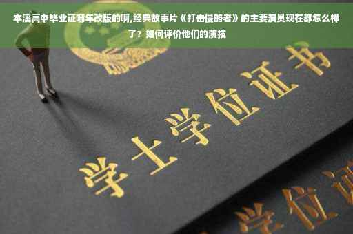本溪高中毕业证哪年改版的啊,经典故事片《打击侵略者》的主要演员现在都怎么样了？如何评价他们的演技