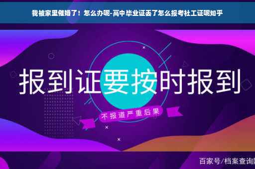 我被家里催婚了！怎么办呢-高中毕业证丢了怎么报考社工证呢知乎