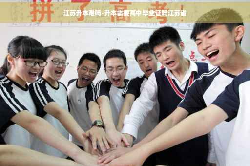 江苏升本难吗-升本需要高中毕业证吗江苏省