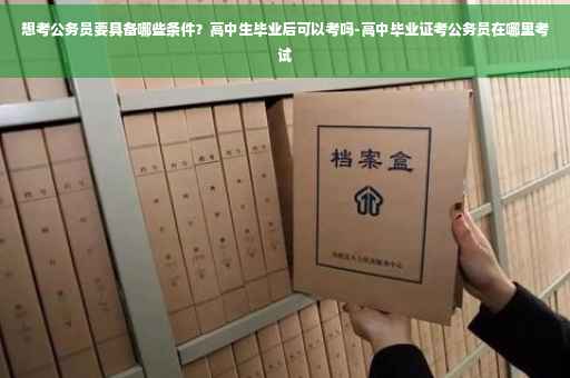想考公务员要具备哪些条件？高中生毕业后可以考吗-高中毕业证考公务员在哪里考试