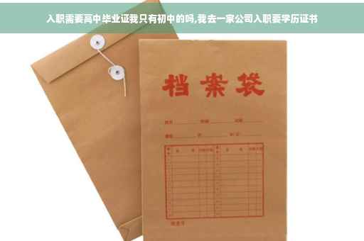 入职需要高中毕业证我只有初中的吗,我去一家公司入职要学历证书