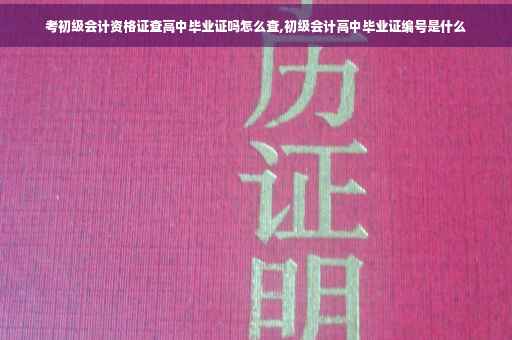 考初级会计资格证查高中毕业证吗怎么查,初级会计高中毕业证编号是什么