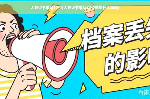 大专证书编号17位(大专证书编号17位数是什么意思)