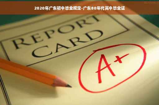 2020年广东初中毕业规定-广东80年代高中毕业证