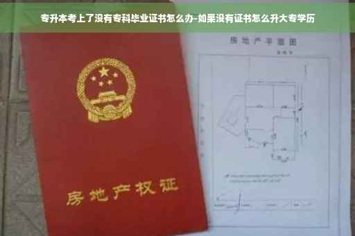 专升本考上了没有专科毕业证书怎么办-如果没有证书怎么升大专学历