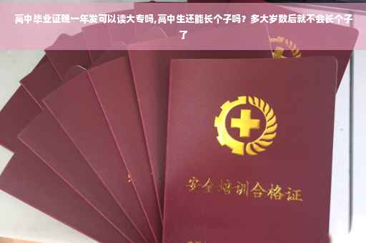 高中毕业证晚一年发可以读大专吗,高中生还能长个子吗？多大岁数后就不会长个子了