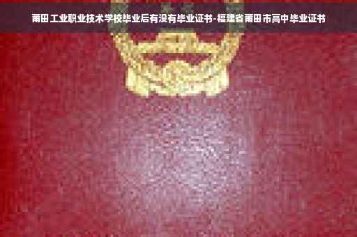 莆田工业职业技术学校毕业后有没有毕业证书-福建省莆田市高中毕业证书