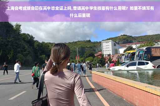 上海会考成绩会印在高中毕业证上吗,普通高中学生档案有什么用呢？如果不填写有什么后果呢