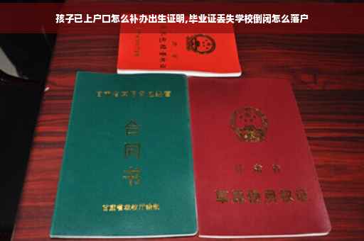 孩子已上户口怎么补办出生证明,毕业证丢失学校倒闭怎么落户 孩子已上户口怎么补办出生证明,毕业证丢失学校倒闭怎么落户