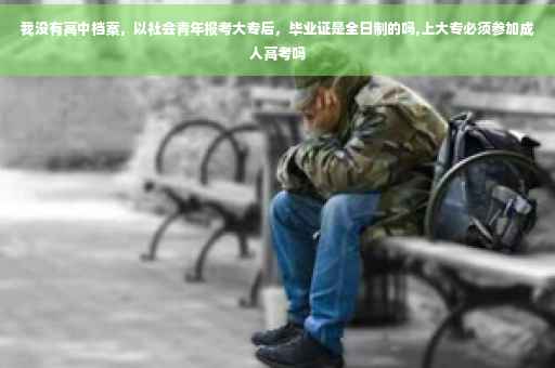 我没有高中档案，以社会青年报考大专后，毕业证是全日制的吗,上大专必须参加成人高考吗