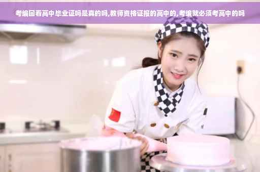 考编回看高中毕业证吗是真的吗,教师资格证报的高中的,考编就必须考高中的吗
