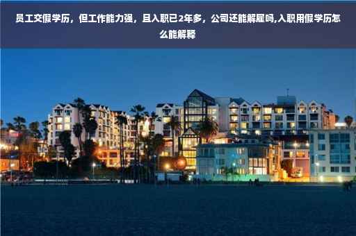 员工交假学历，但工作能力强，且入职已2年多，公司还能解雇吗,入职用假学历怎么能解释