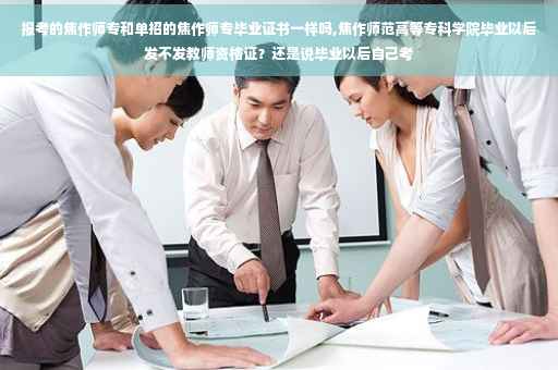 报考的焦作师专和单招的焦作师专毕业证书一样吗,焦作师范高等专科学院毕业以后发不发教师资格证？还是说毕业以后自己考
