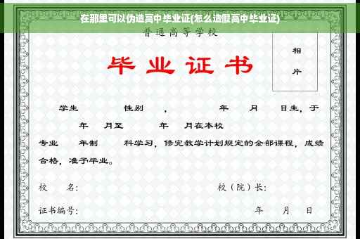在那里可以伪造高中毕业证(怎么造假高中毕业证)