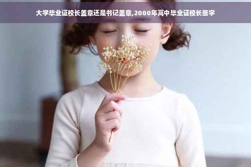 大学毕业证校长盖章还是书记盖章,2000年高中毕业证校长签字