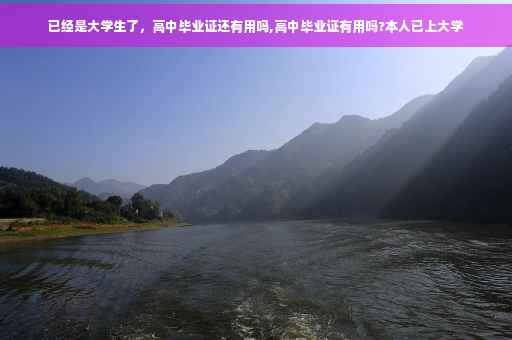已经是大学生了，高中毕业证还有用吗,高中毕业证有用吗?本人已上大学