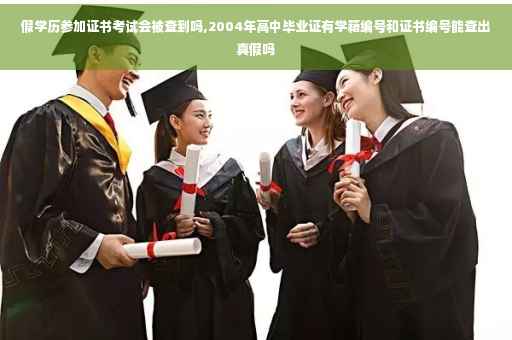 假学历参加证书考试会被查到吗,2004年高中毕业证有学籍编号和证书编号能查出真假吗