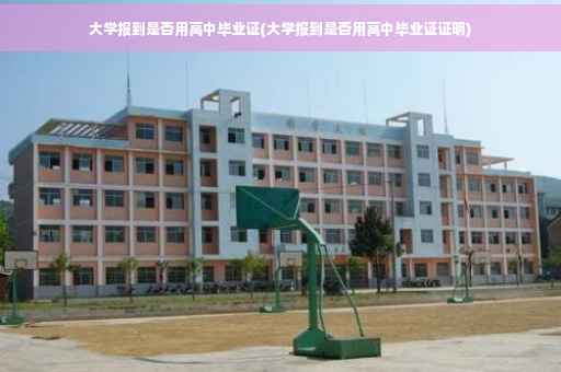 大学报到是否用高中毕业证(大学报到是否用高中毕业证证明)