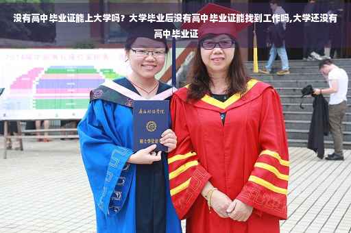 没有高中毕业证能上大学吗？大学毕业后没有高中毕业证能找到工作吗,大学还没有高中毕业证