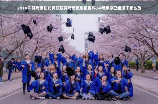 2018年高考家长如何获取高考志愿填报资料,中考志愿已经填了怎么改