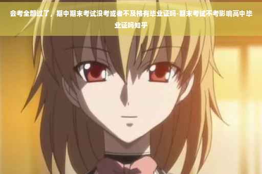 会考全部过了,期中期末考试没考或者不及格有毕业证吗-期末考试不考影响高中毕业证吗知乎 会考全部过了,期中期末考试没考或者不及格有毕业证吗-期末考试不考影响高中毕业证吗知乎