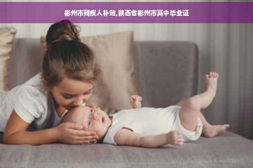 彬州市残疾人补贴,陕西省彬州市高中毕业证 彬州市残疾人补贴,陕西省彬州市高中毕业证