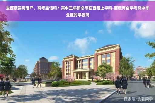 去西藏买房落户，高考靠谱吗？高中三年都必须在西藏上学吗-西藏有自学考高中毕业证的学校吗