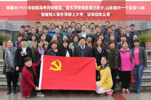如果从1977年恢复高考开始查起，冒名顶替者能查出多少,山东临沂一个女孩12年前被她人冒名顶替上大学，这事你怎么看
