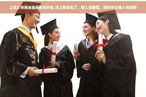 上完大专再去当兵有何好处,马上就毕业了，想入伍参军，想听听过来人的经验