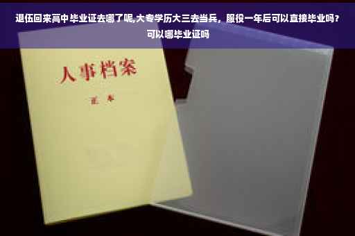 退伍回来高中毕业证去哪了呢,大专学历大三去当兵，服役一年后可以直接毕业吗？可以哪毕业证吗