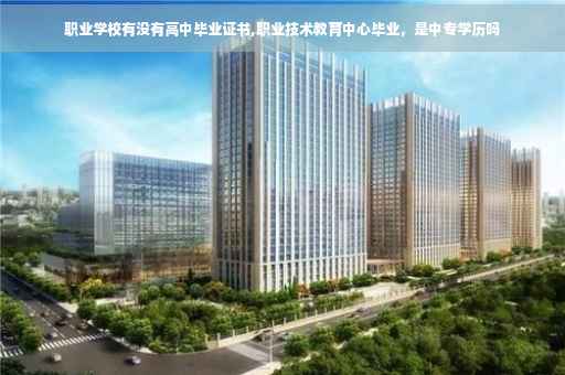 职业学校有没有高中毕业证书,职业技术教育中心毕业，是中专学历吗