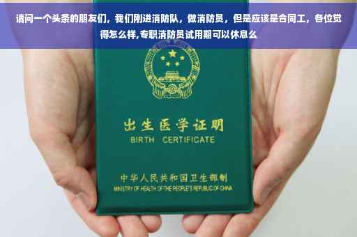 请问一个头条的朋友们，我们刚进消防队，做消防员，但是应该是合同工，各位觉得怎么样,专职消防员试用期可以休息么