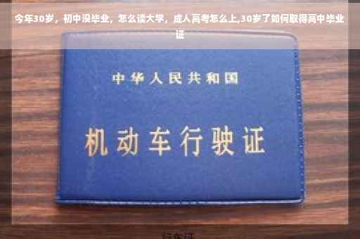今年30岁，初中没毕业，怎么读大学，成人高考怎么上,30岁了如何取得高中毕业证