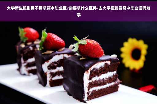 大学新生报到用不用拿高中毕业证?需要拿什么证件-去大学报到要高中毕业证吗知乎