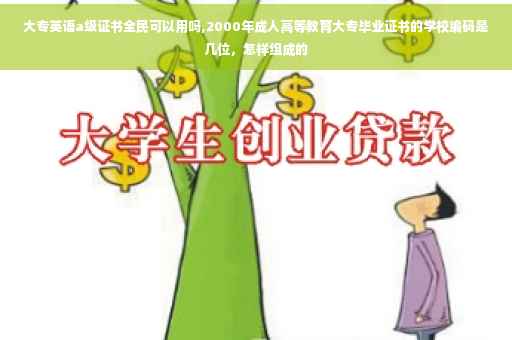 大专英语a级证书全民可以用吗,2000年成人高等教育大专毕业证书的学校编码是几位，怎样组成的
