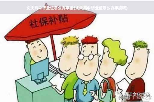 丈夫高中毕业证怎么办手续(丈夫高中毕业证怎么办手续呢)