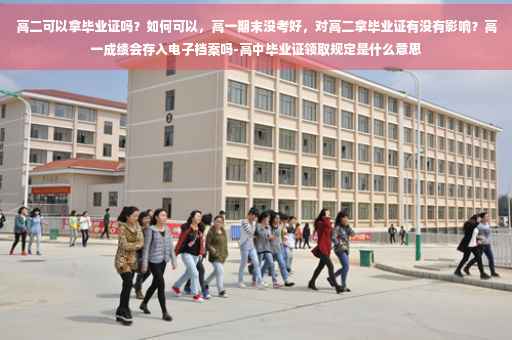 高二可以拿毕业证吗？如何可以，高一期末没考好，对高二拿毕业证有没有影响？高一成绩会存入电子档案吗-高中毕业证领取规定是什么意思