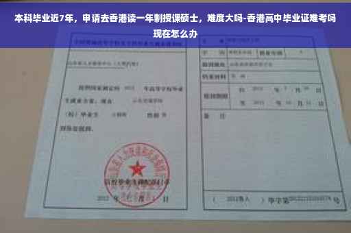 本科毕业近7年，申请去香港读一年制授课硕士，难度大吗-香港高中毕业证难考吗现在怎么办