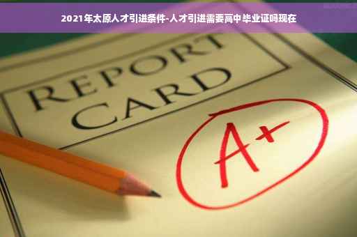 2021年太原人才引进条件-人才引进需要高中毕业证吗现在 2021年太原人才引进条件-人才引进需要高中毕业证吗现在