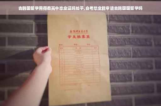 去韩国留学用得着高中毕业证吗知乎,自考毕业能申请去韩国国留学吗