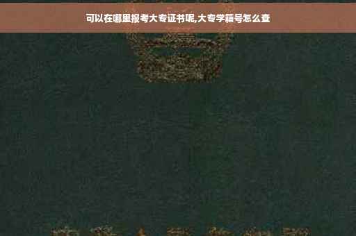可以在哪里报考大专证书呢,大专学籍号怎么查