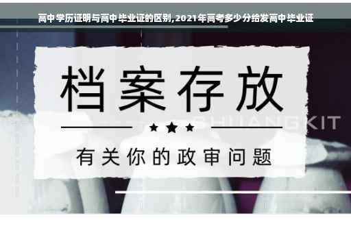 高中学历证明与高中毕业证的区别,2021年高考多少分给发高中毕业证