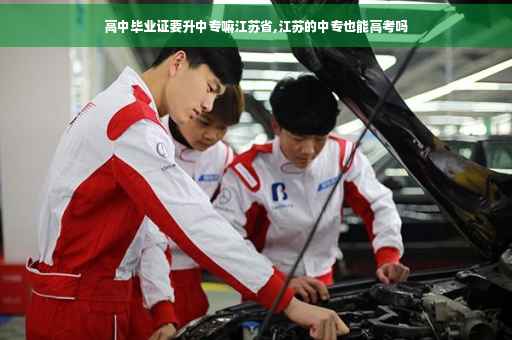 高中毕业证要升中专嘛江苏省,江苏的中专也能高考吗