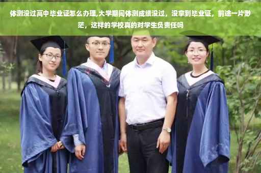 体测没过高中毕业证怎么办理,大学期间体测成绩没过，没拿到毕业证，前途一片渺茫，这样的学校真的对学生负责任吗
