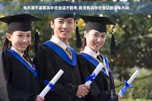 电大要不需要高中毕业证才能考,我没有高中毕业证能读电大吗
