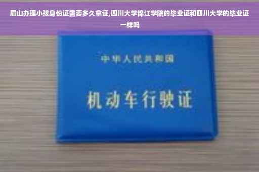 眉山办理小孩身份证需要多久拿证,四川大学锦江学院的毕业证和四川大学的毕业证一样吗