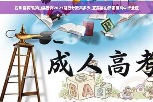 四川宜宾市屏山县普高2023录取分数高多少,宜宾屏山新市镇高中毕业证