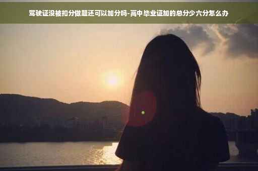 驾驶证没被扣分做题还可以加分吗-高中毕业证加的总分少六分怎么办
